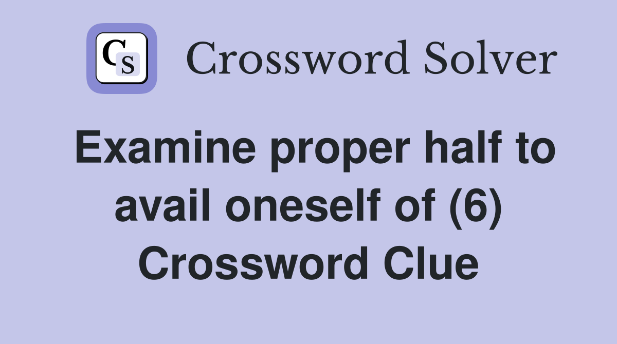Examine proper half to avail oneself of (6) Crossword Clue Answers