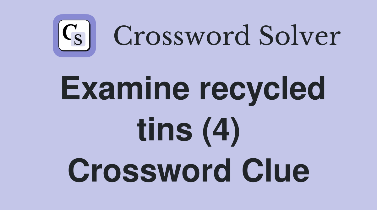 Examine recycled tins (4) Crossword Clue
