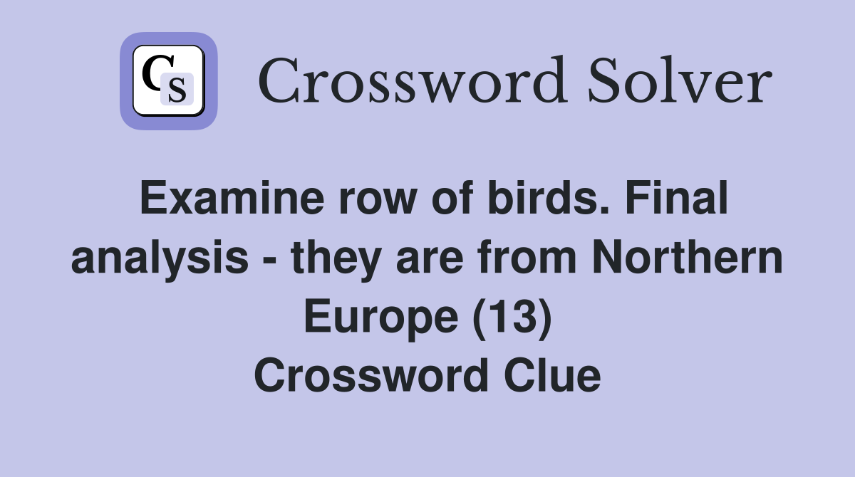 Examine row of birds. Final analysis - they are from Northern Europe (13) Crossword Clue