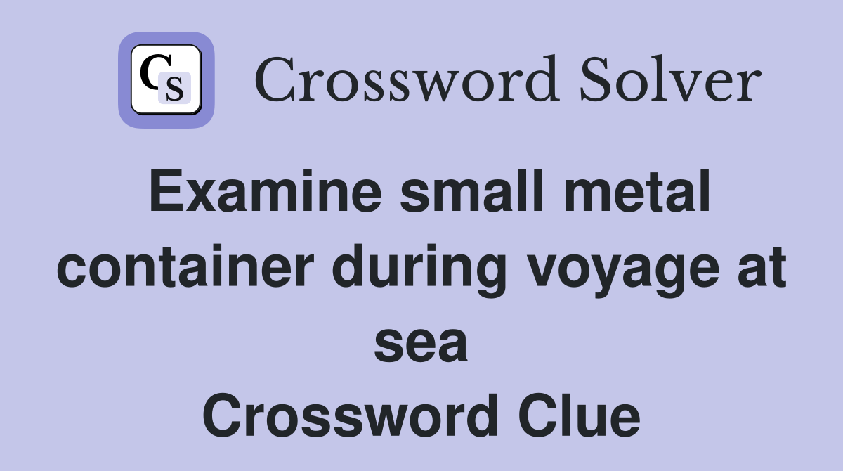 Examine small metal container during voyage at sea Crossword Clue
