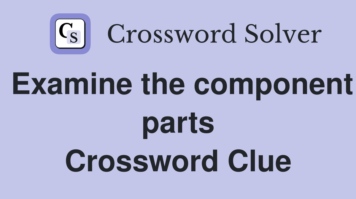 Examine the component parts Crossword Clue