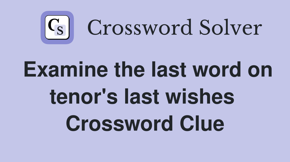 Examine the last word on tenor's last wishes  Crossword Clue