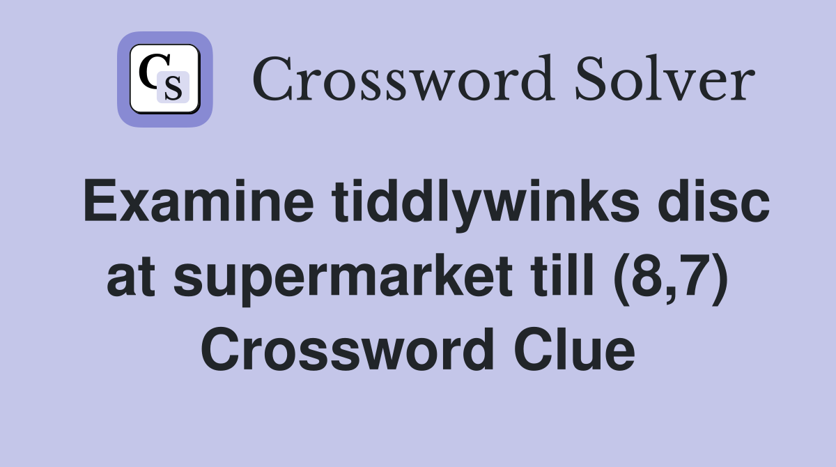 Examine tiddlywinks disc at supermarket till (8,7) Crossword Clue