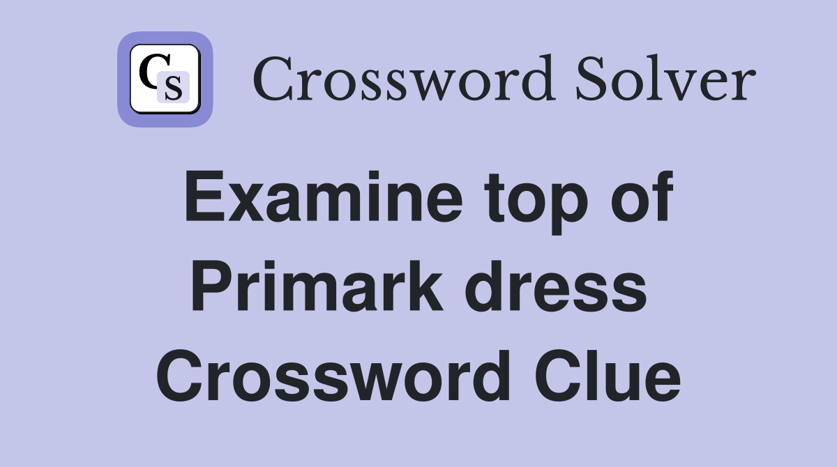 Examine top of Primark dress Crossword Clue