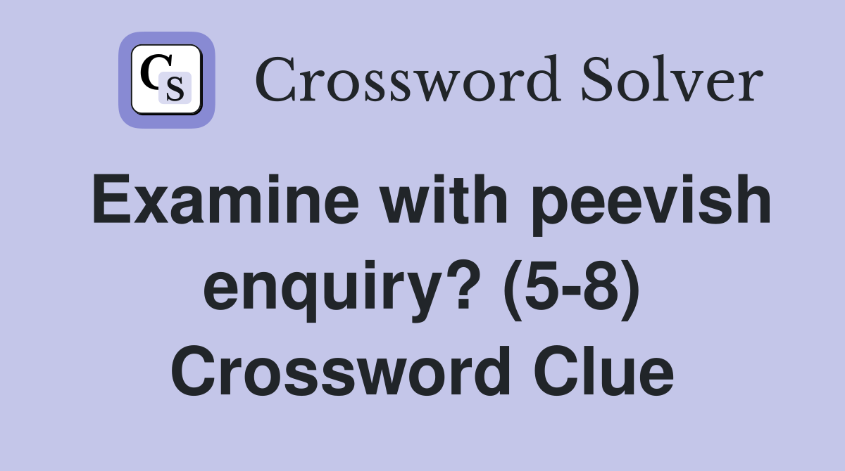 Examine with peevish enquiry? (5-8) Crossword Clue