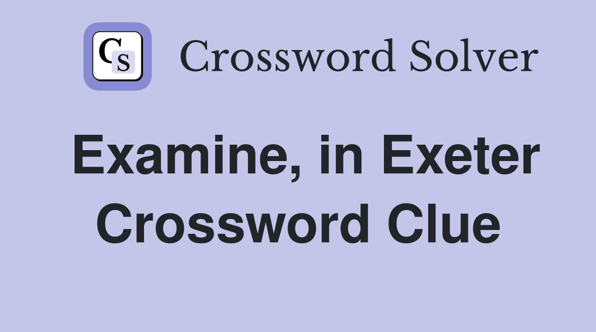 Examine, in Exeter Crossword Clue