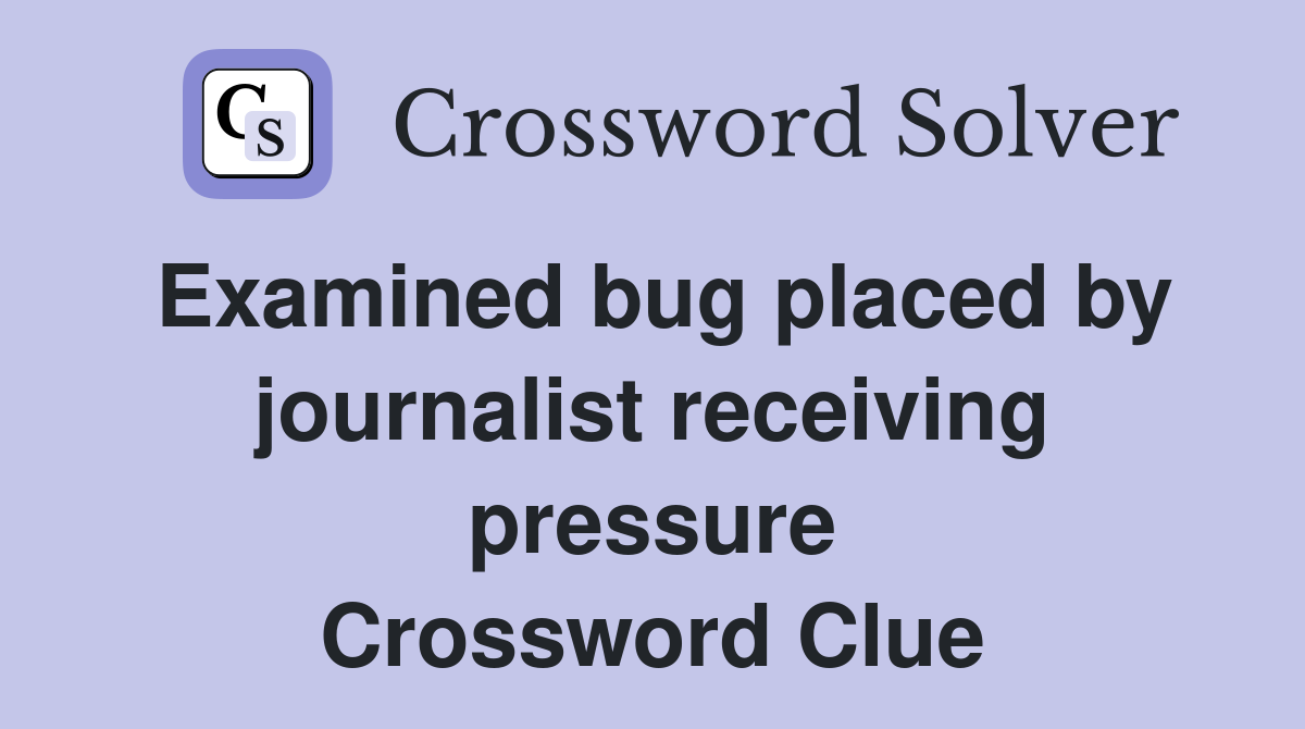 Examined bug placed by journalist receiving pressure Crossword Clue