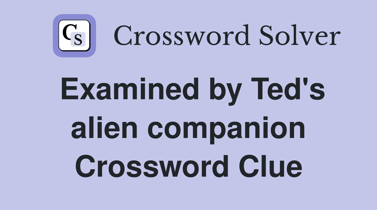 Examined by Ted's alien companion Crossword Clue
