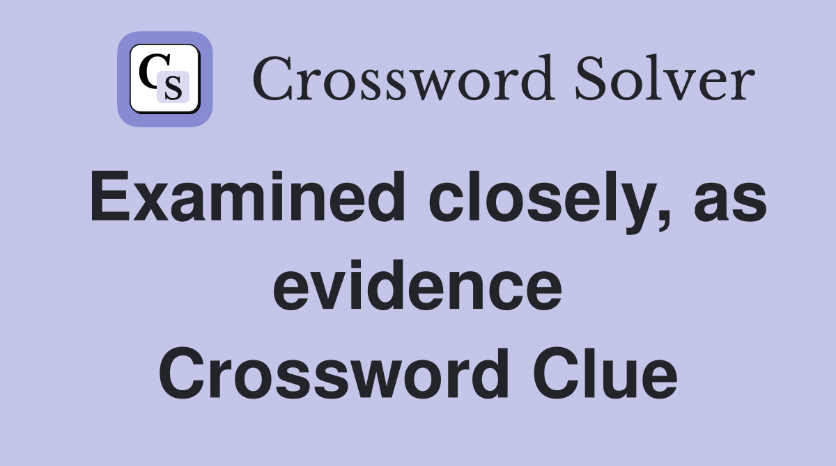 Examined closely, as evidence Crossword Clue