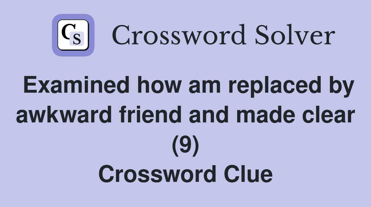 Examined how am replaced by awkward friend and made clear (9) Crossword Clue
