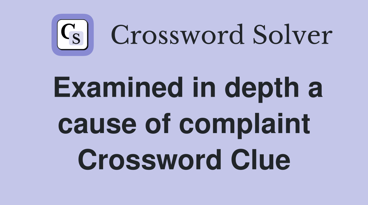 Examined in depth a cause of complaint Crossword Clue