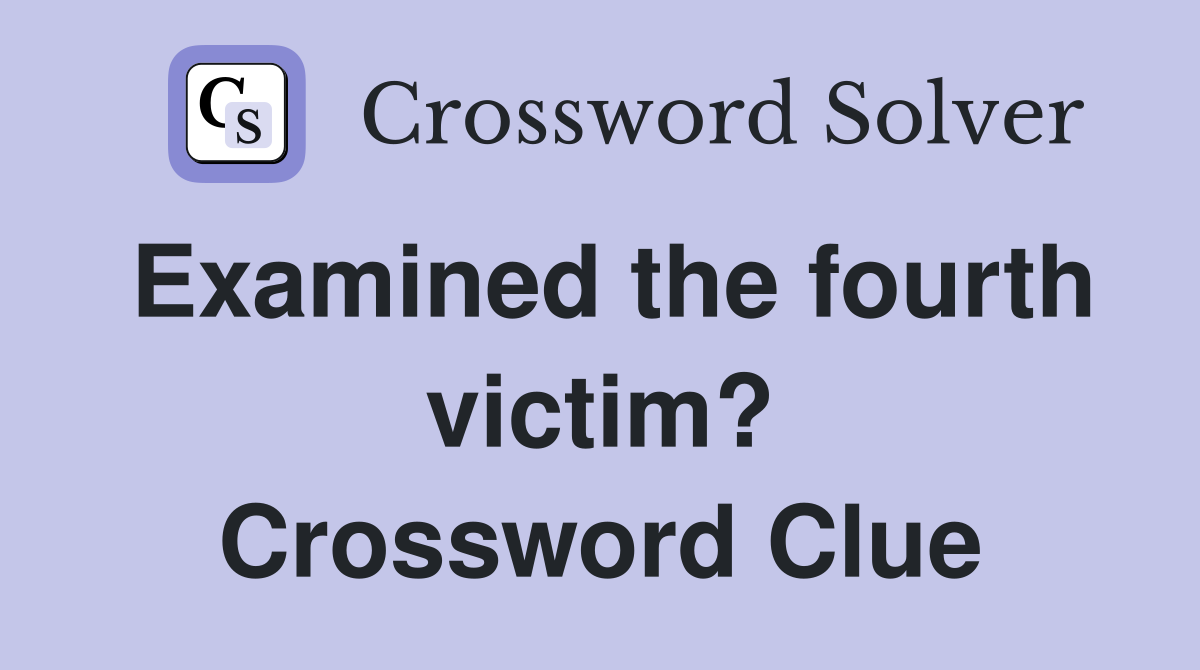 Examined the fourth victim? Crossword Clue