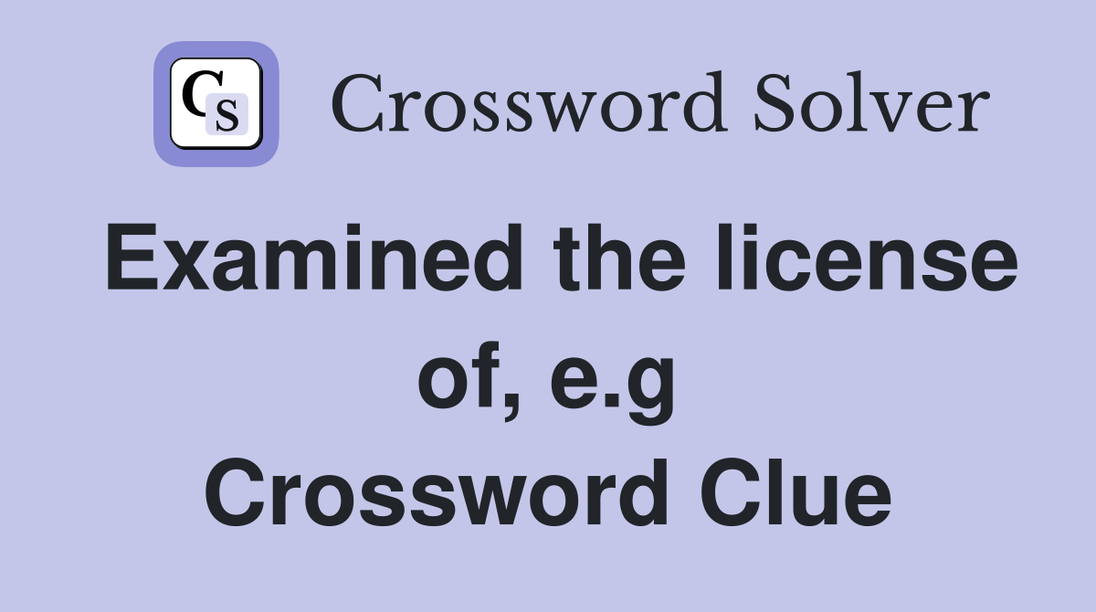 Examined the license of, e.g Crossword Clue