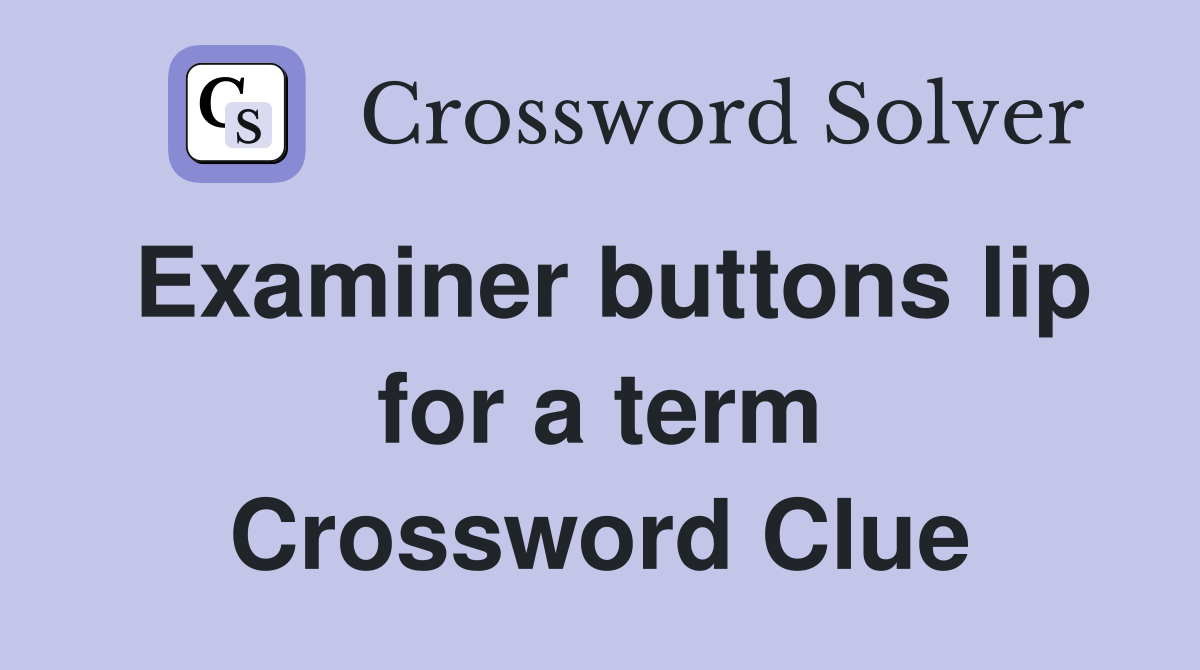 Examiner buttons lip for a term Crossword Clue