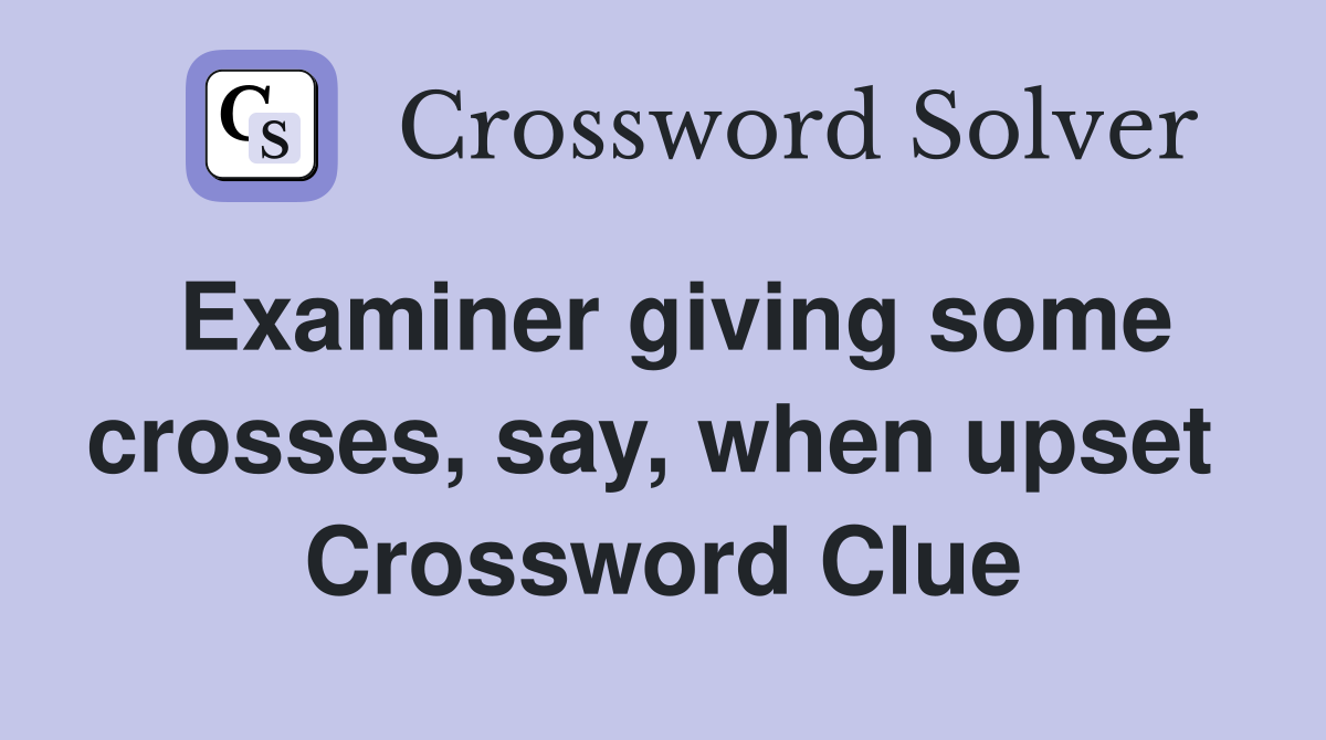 Examiner giving some crosses, say, when upset  Crossword Clue