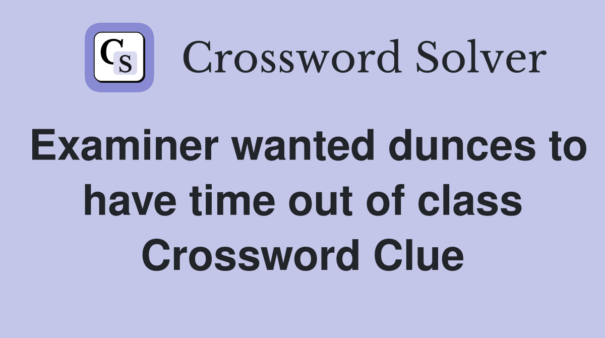 Examiner wanted dunces to have time out of class Crossword Clue