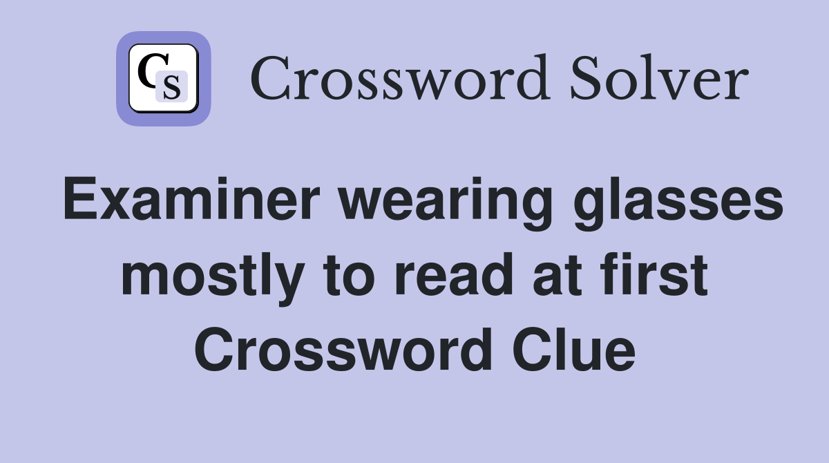 Examiner wearing glasses mostly to read at first Crossword Clue