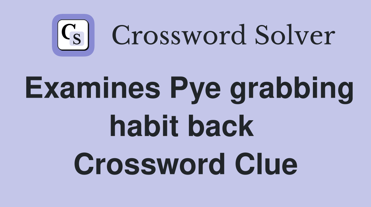 Examines Pye grabbing habit back  Crossword Clue