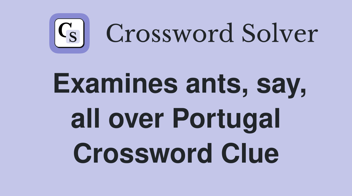 Examines ants, say, all over Portugal Crossword Clue