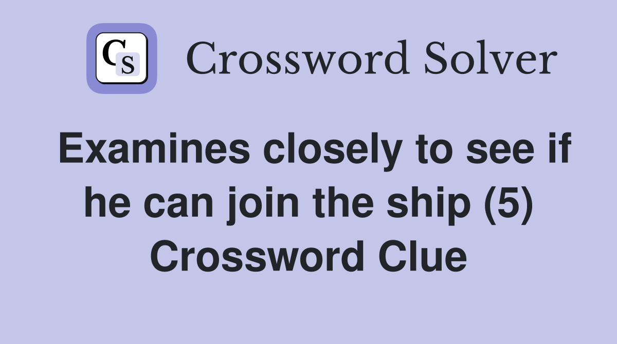 Examines closely to see if he can join the ship (5) Crossword Clue