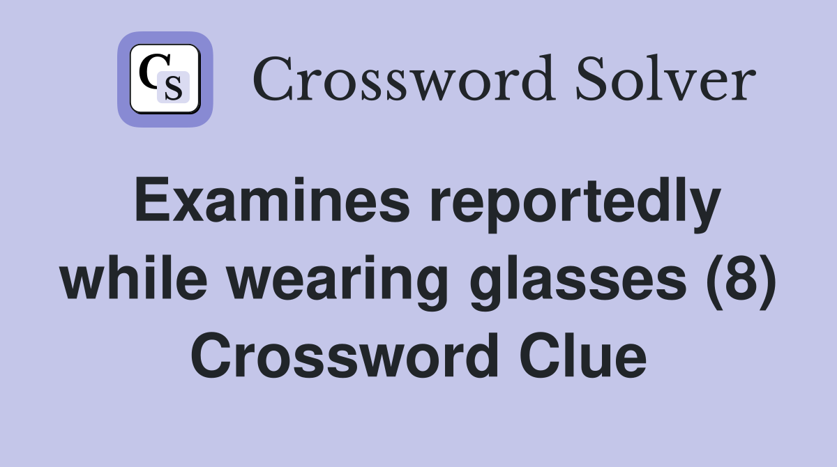 Examines reportedly while wearing glasses (8) Crossword Clue