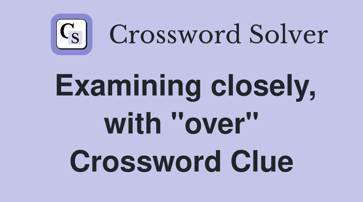 Examining closely, with "over" Crossword Clue