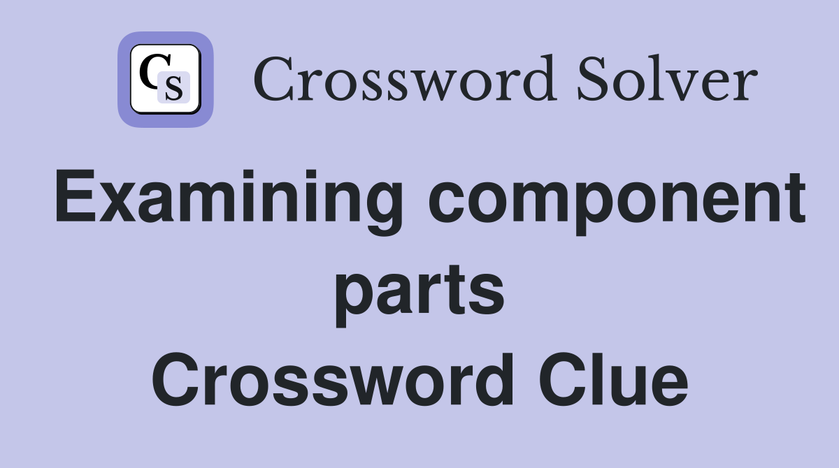 Examining component parts Crossword Clue