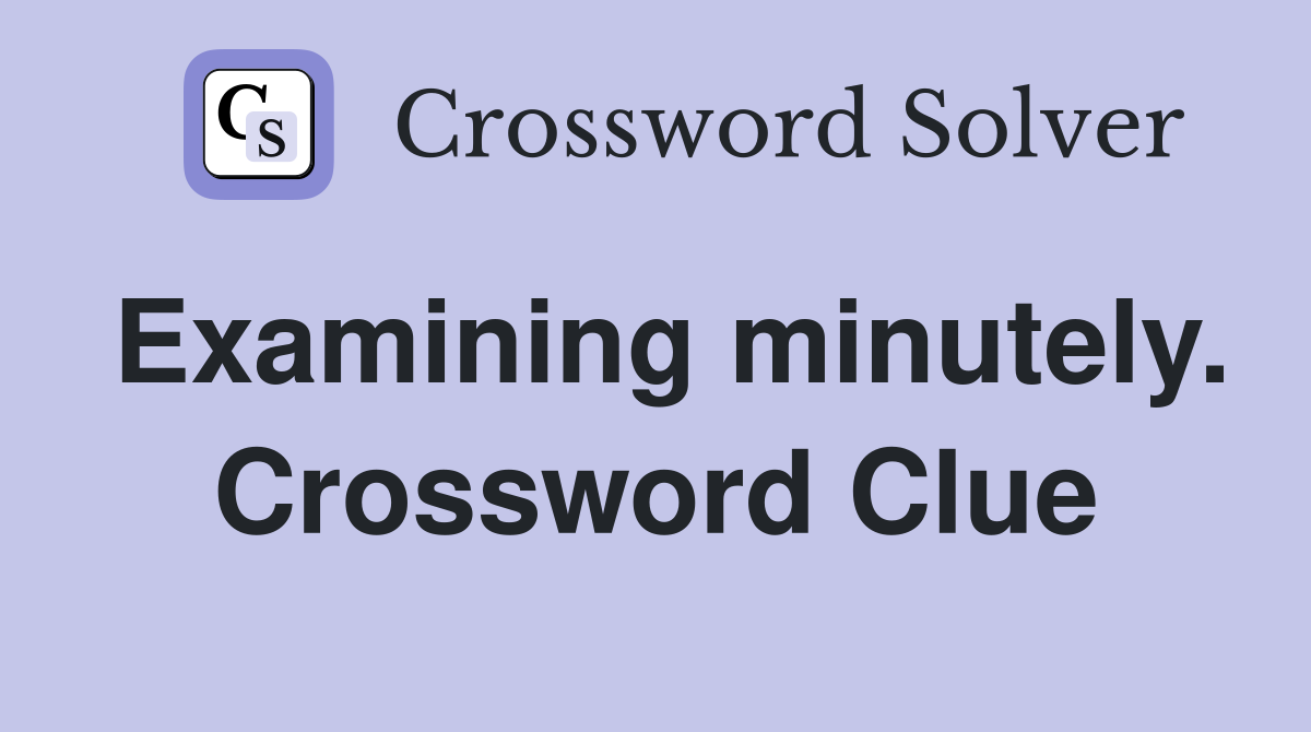 Examining minutely. Crossword Clue