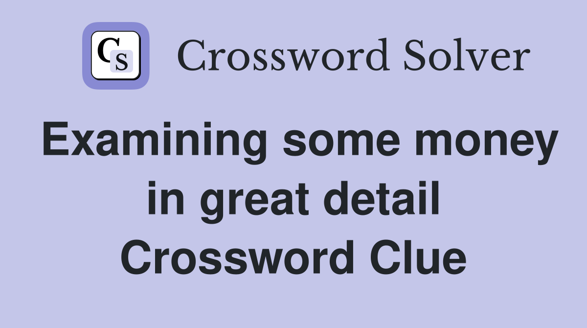 Examining some money in great detail Crossword Clue