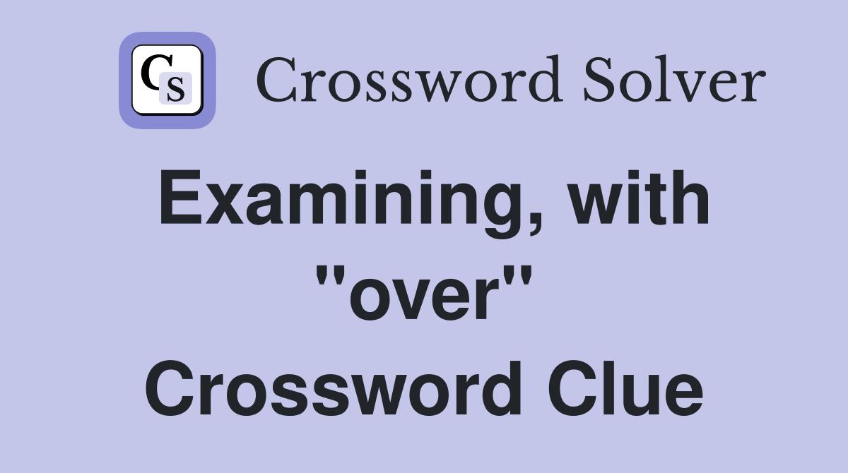Examining, with "over" Crossword Clue