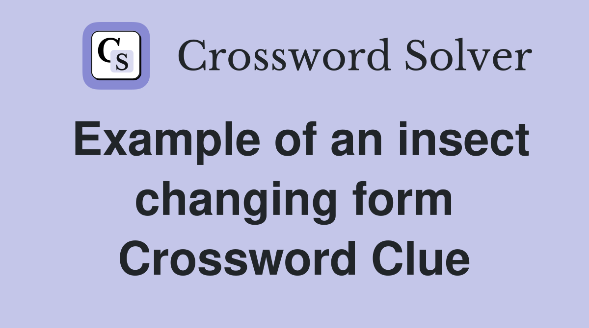 Example of an insect changing form Crossword Clue