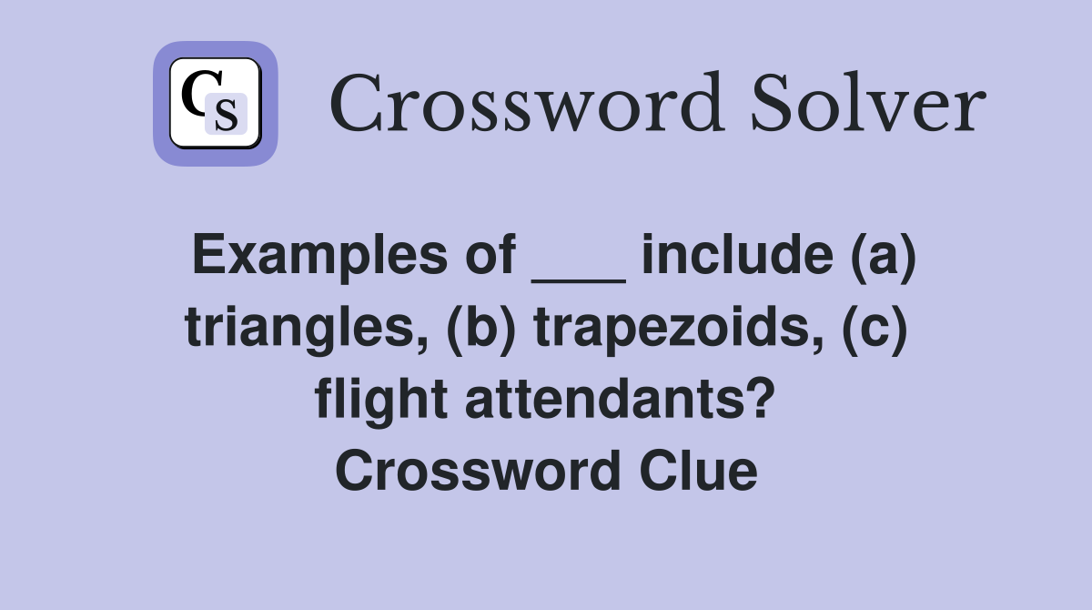 Examples of ___ include (a) triangles, (b) trapezoids, (c) flight attendants? Crossword Clue