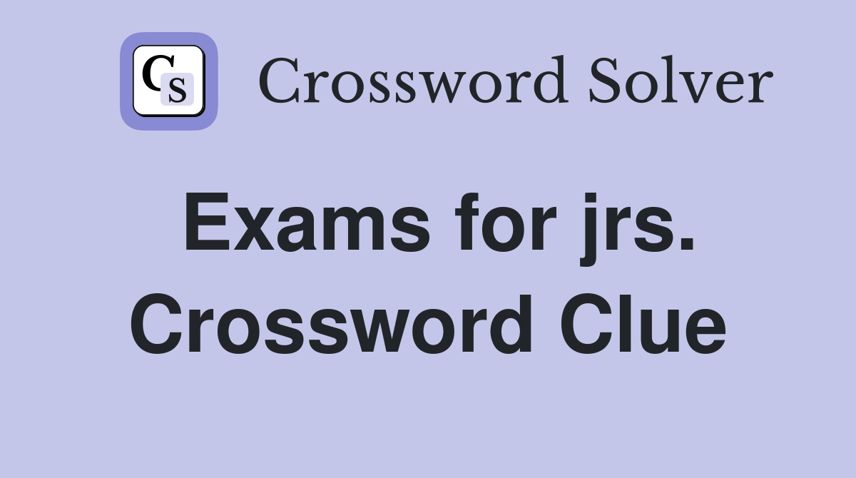 Exams for jrs. Crossword Clue