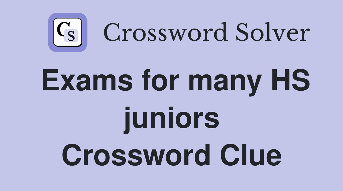 Exams for many HS juniors Crossword Clue