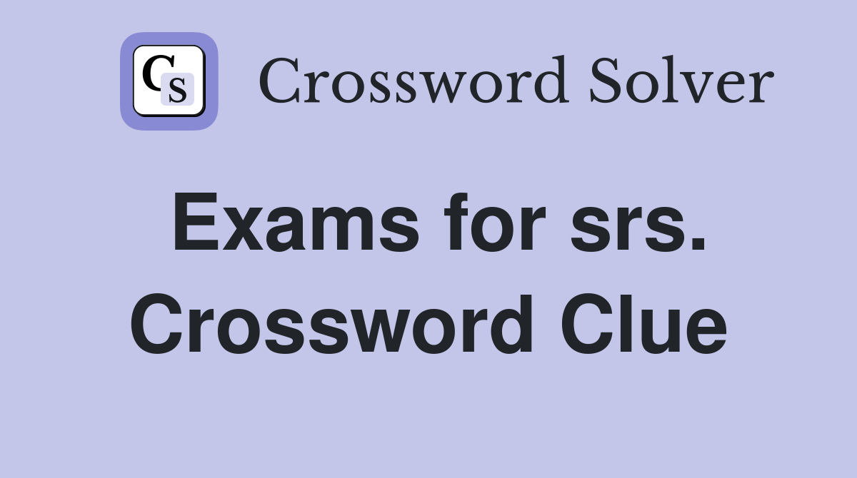 Exams for srs. Crossword Clue
