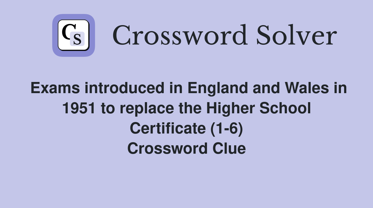 Exams introduced in England and Wales in 1951 to replace the Higher School Certificate (1-6) Crossword Clue