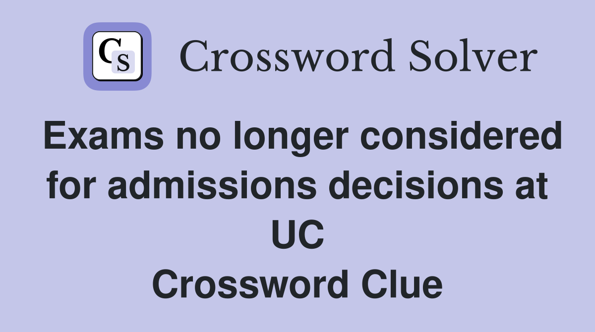 Exams no longer considered for admissions decisions at UC Crossword Clue