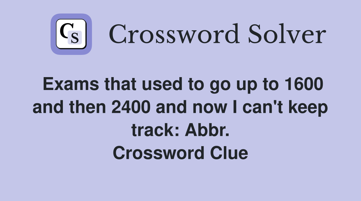 Exams that used to go up to 1600 and then 2400 and now I can't keep track: Abbr. Crossword Clue