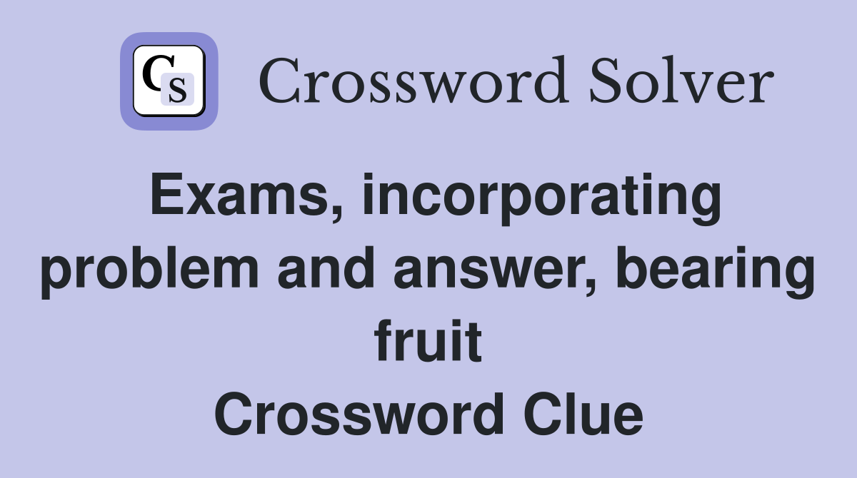 Exams, incorporating problem and answer, bearing fruit Crossword Clue
