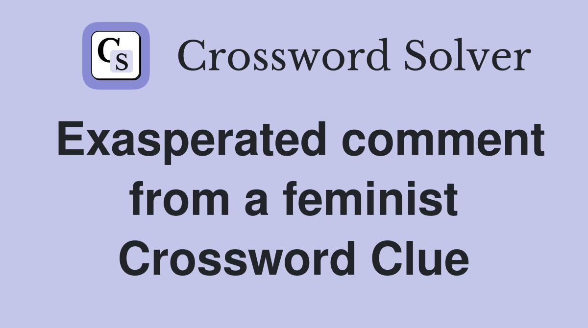 Exasperated comment from a feminist Crossword Clue