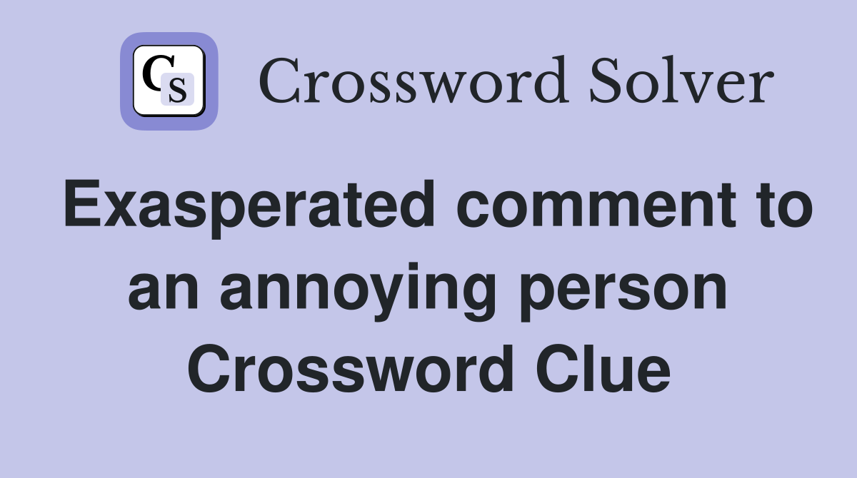 Exasperated comment to an annoying person Crossword Clue