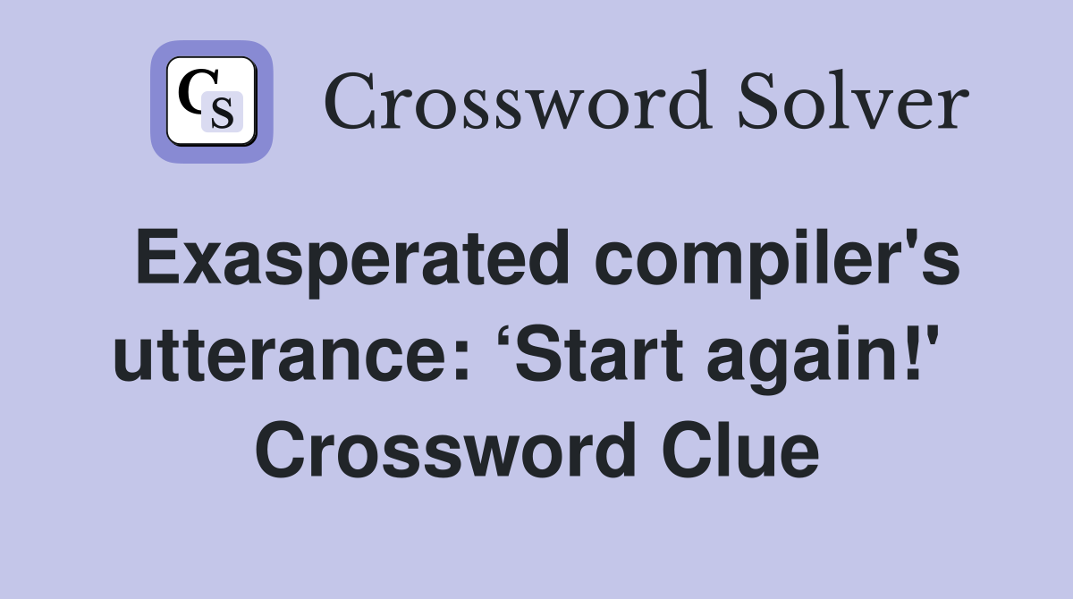 Exasperated compiler's utterance: ‘Start again!'  Crossword Clue