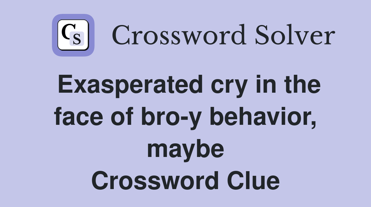 Exasperated cry in the face of bro-y behavior, maybe Crossword Clue