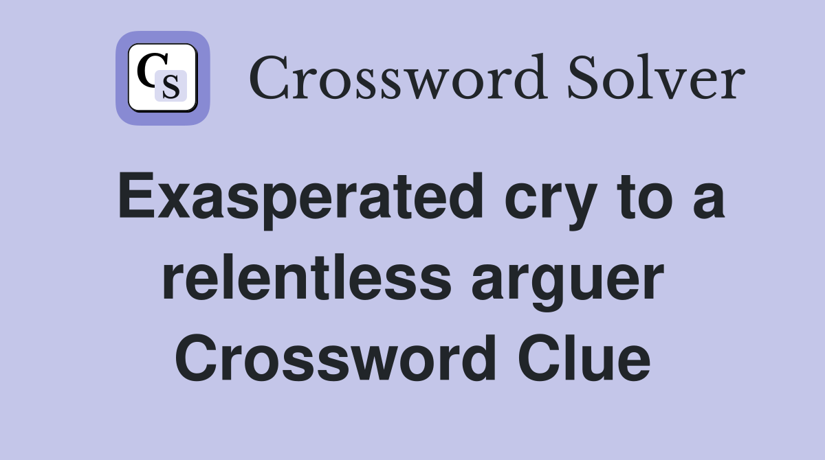 Exasperated cry to a relentless arguer Crossword Clue
