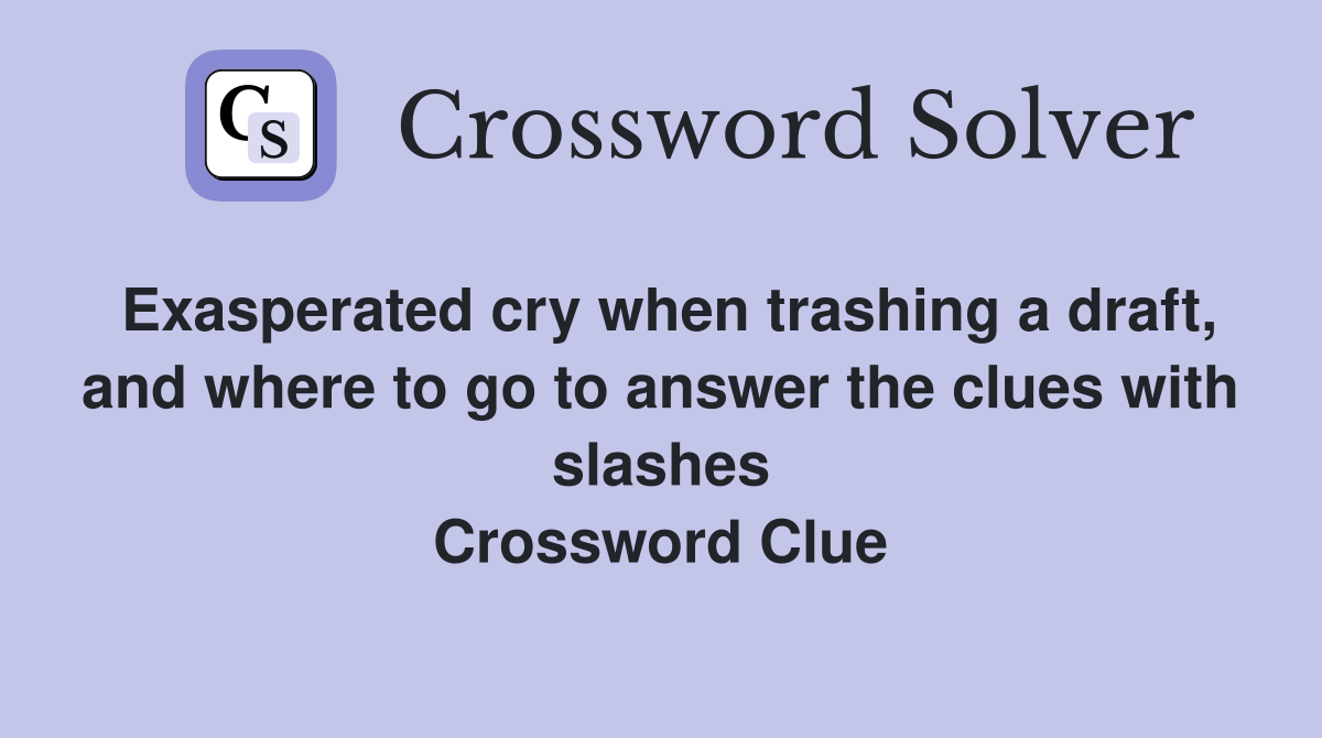 Exasperated cry when trashing a draft, and where to go to answer the clues with slashes Crossword Clue