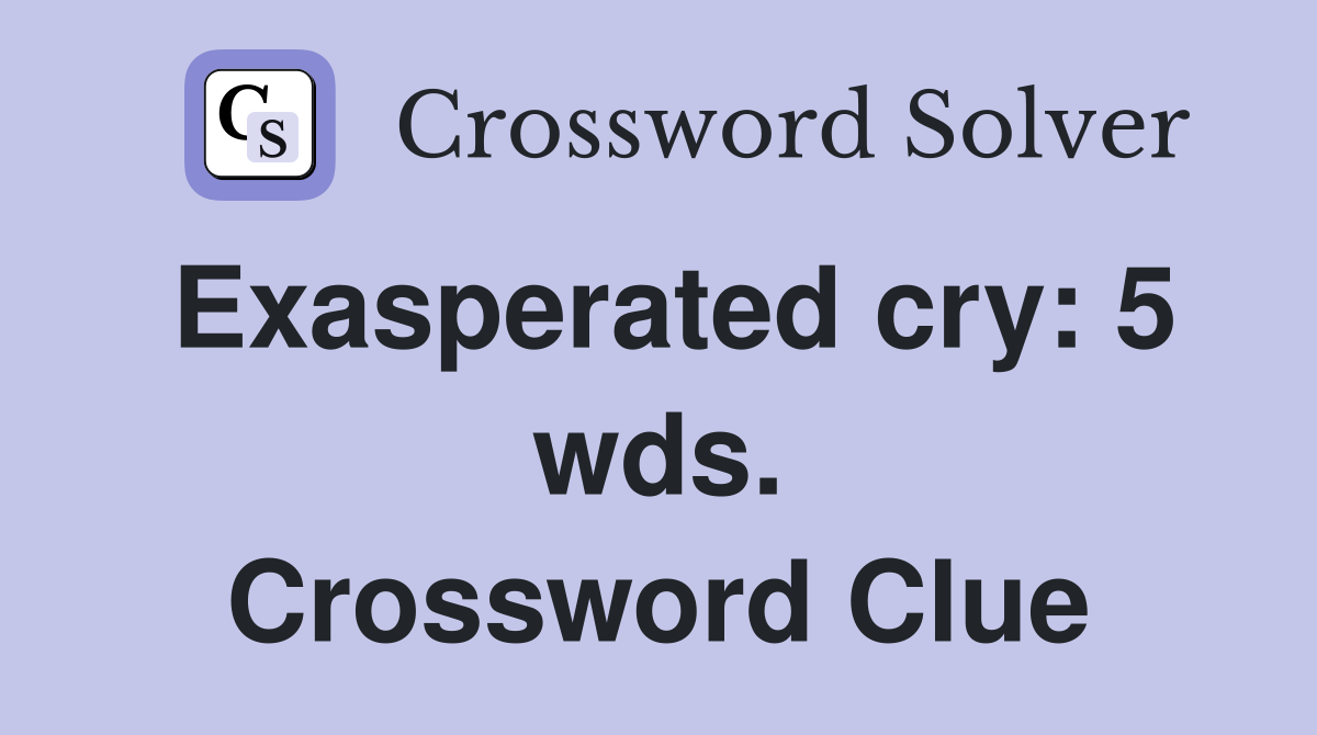 Exasperated cry: 5 wds. Crossword Clue