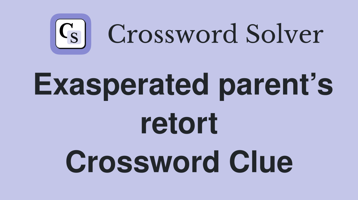 Exasperated parent’s retort Crossword Clue