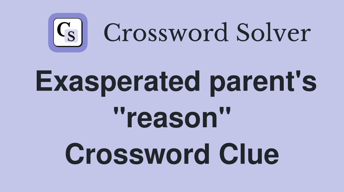 Exasperated parent's "reason" Crossword Clue