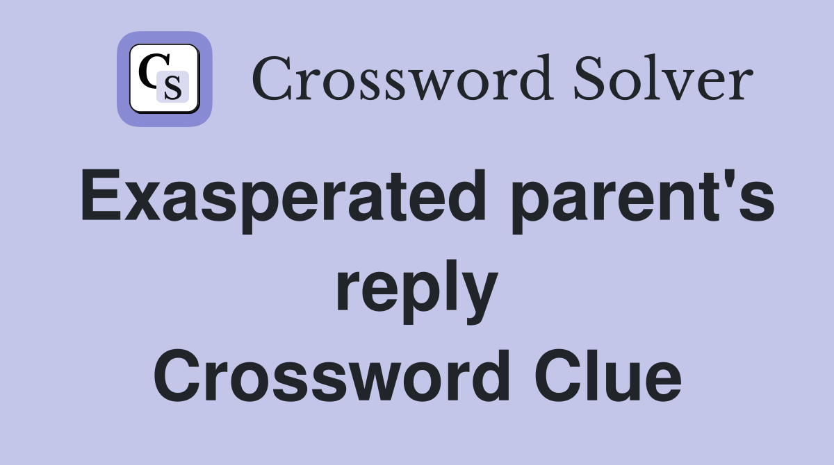 Exasperated parent's reply Crossword Clue