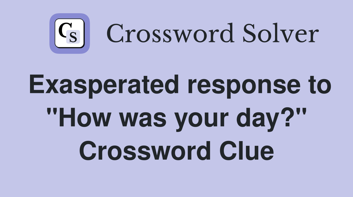 Exasperated response to "How was your day?" Crossword Clue
